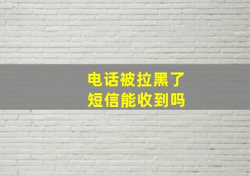 电话被拉黑了 短信能收到吗